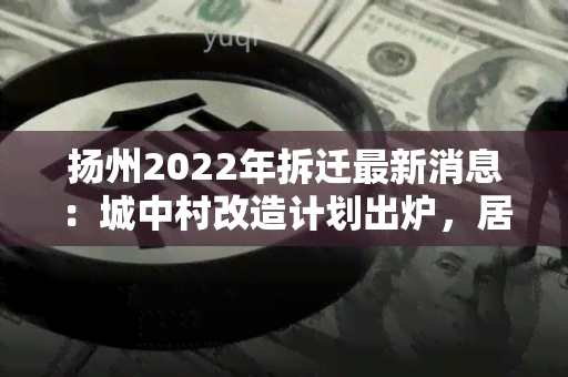 扬州2022年拆迁最新消息：城中村改造计划出炉，居民将获得更好的居住环境！