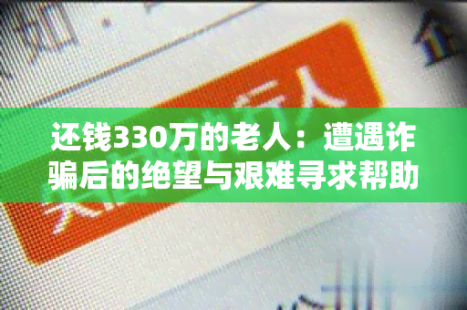 还钱330万的老人：遭遇诈后的绝望与艰难寻求帮助