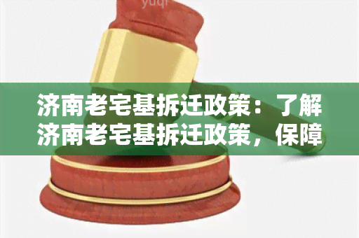 济南老宅基拆迁政策：了解济南老宅基拆迁政策，保障权益，知晓流程