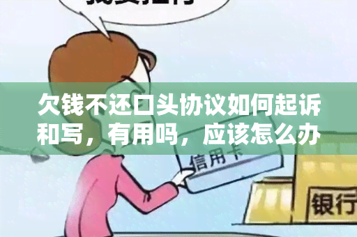 欠钱不还口头协议如何起诉和写，有用吗，应该怎么办？