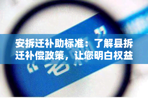 安拆迁补助标准：了解县拆迁补偿政策，让您明白权益得到保障