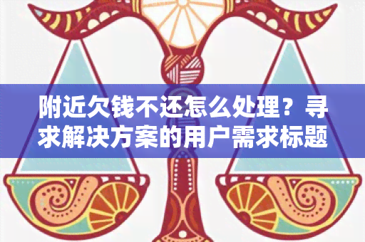 附近欠钱不还怎么处理？寻求解决方案的用户需求标题