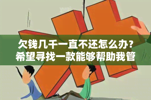 欠钱几千一直不还怎么办？希望寻找一款能够帮助我管理借贷记录、提醒还款日期，避免逾期罚款的理财工具。