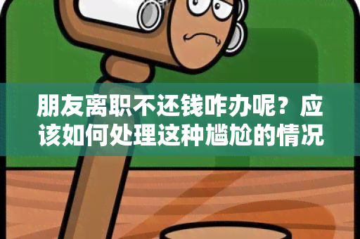 朋友离职不还钱咋办呢？应该如何处理这种尴尬的情况？