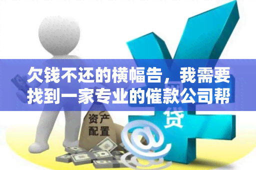 欠钱不还的横幅告，我需要找到一家专业的催款公司帮助我追回欠款