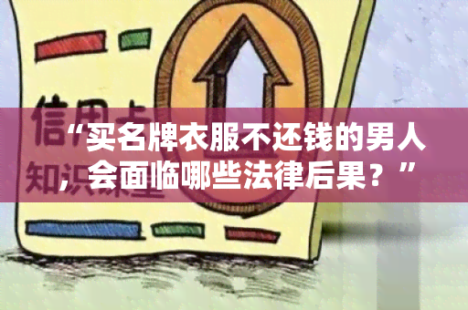 “买名牌衣服不还钱的男人，会面临哪些法律后果？”