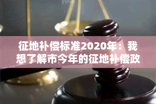 征地补偿标准2020年：我想了解市今年的征地补偿政策是怎样的？