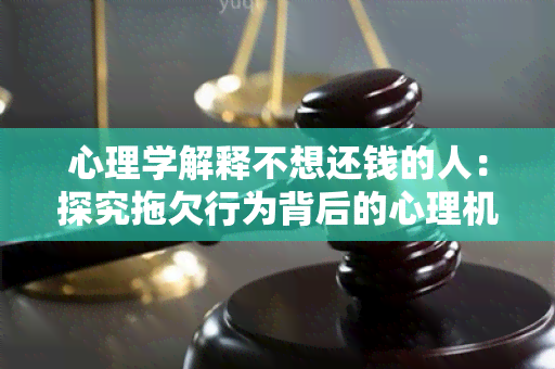 心理学解释不想还钱的人：探究拖欠行为背后的心理机制