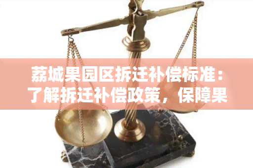 荔城果园区拆迁补偿标准：了解拆迁补偿政策，保障果农权益