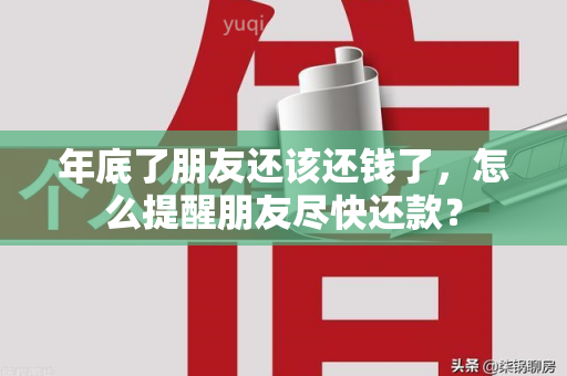 年底了朋友还该还钱了，怎么提醒朋友尽快还款？