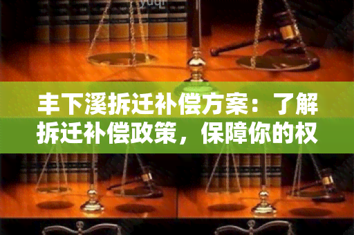 丰下溪拆迁补偿方案：了解拆迁补偿政策，保障你的权益