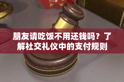 朋友请吃饭不用还钱吗？了解社交礼仪中的支付规则