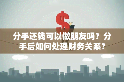 分手还钱可以做朋友吗？分手后如何处理财务关系？