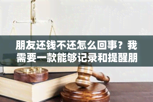 朋友还钱不还怎么回事？我需要一款能够记录和提醒朋友还债的借贷管理！