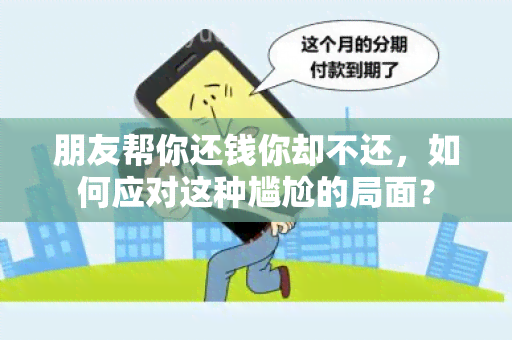 朋友帮你还钱你却不还，如何应对这种尴尬的局面？