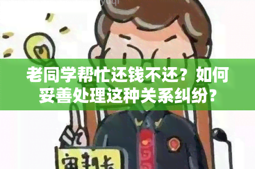 老同学帮忙还钱不还？如何妥善处理这种关系纠纷？