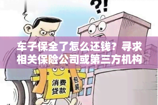 车子保全了怎么还钱？寻求相关保险公司或第三方机构提供保险理赔服务！