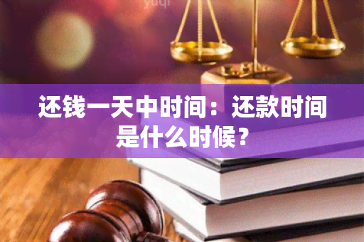 还钱一天中时间：还款时间是什么时候？