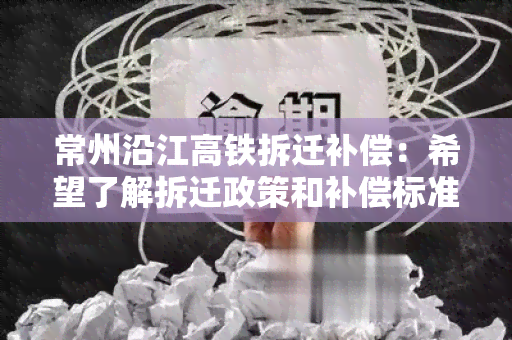 常州沿江高铁拆迁补偿：希望了解拆迁政策和补偿标准