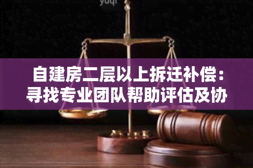 自建房二层以上拆迁补偿：寻找专业团队帮助评估及协商合理补偿方案