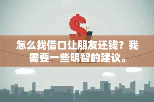 怎么找借口让朋友还钱？我需要一些明智的建议。