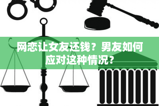 网恋让女友还钱？男友如何应对这种情况？