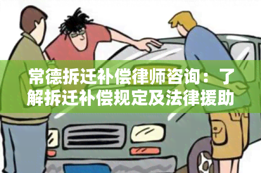 常德拆迁补偿律师咨询：了解拆迁补偿规定及法律援助