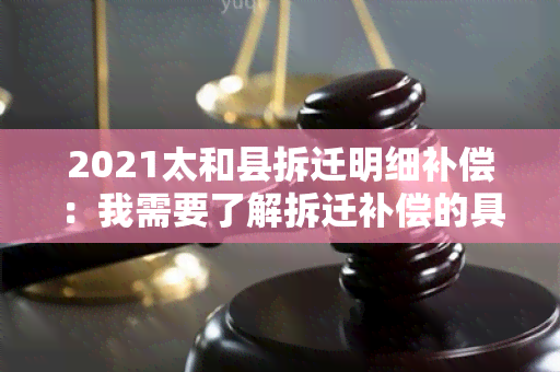 2021太和县拆迁明细补偿：我需要了解拆迁补偿的具体内容和标准。