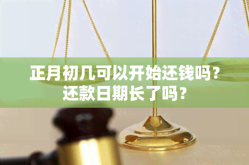 正月初几可以开始还钱吗？还款日期长了吗？