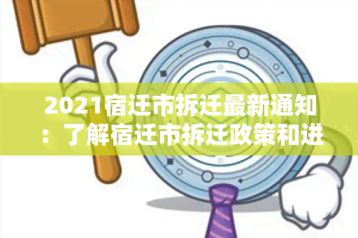 2021宿迁市拆迁最新通知：了解宿迁市拆迁政策和进展的关键信息！