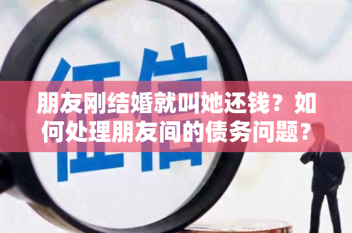 朋友刚结婚就叫她还钱？如何处理朋友间的债务问题？