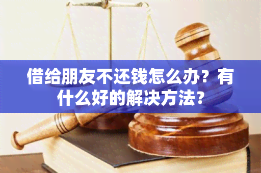 借给朋友不还钱怎么办？有什么好的解决方法？