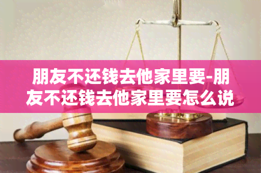 朋友不还钱去他家里要-朋友不还钱去他家里要怎么说