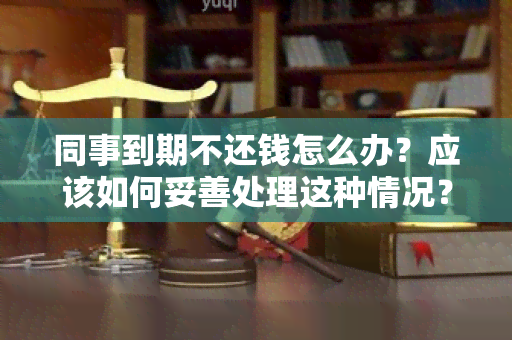 同事到期不还钱怎么办？应该如何妥善处理这种情况？