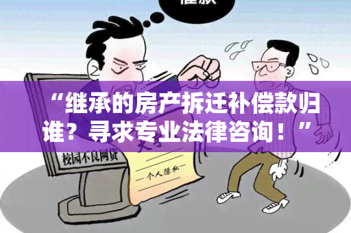 “继承的房产拆迁补偿款归谁？寻求专业法律咨询！”