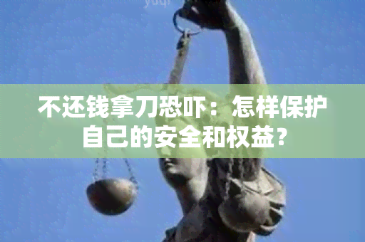 不还钱拿刀：怎样保护自己的安全和权益？