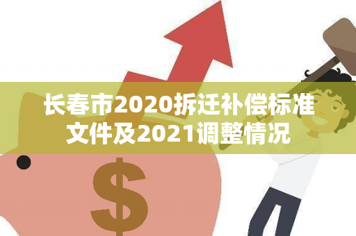 长春市2020拆迁补偿标准文件及2021调整情况