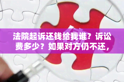 法院起诉还钱给我谁？诉讼费多少？如果对方仍不还，可以再次起诉。