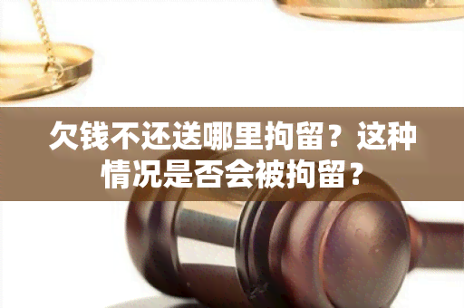 欠钱不还送哪里拘留？这种情况是否会被拘留？