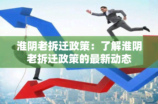 淮阴老拆迁政策：了解淮阴老拆迁政策的最新动态