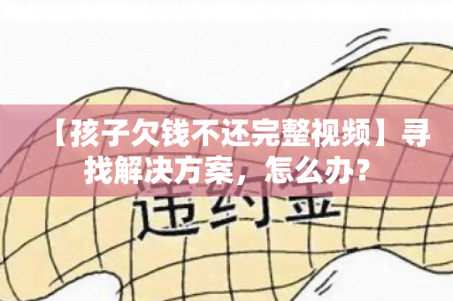 【孩子欠钱不还完整视频】寻找解决方案，怎么办？