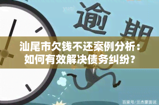 汕尾市欠钱不还案例分析：如何有效解决债务纠纷？