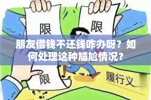 朋友借钱不还钱咋办呀？如何处理这种尴尬情况？