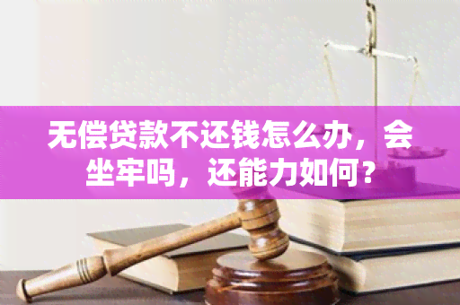 无偿贷款不还钱怎么办，会坐牢吗，还能力如何？