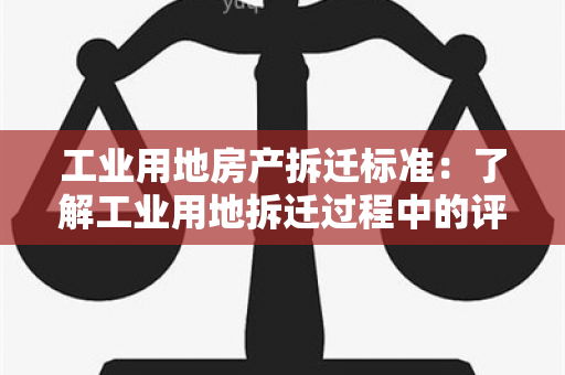 工业用地房产拆迁标准：了解工业用地拆迁过程中的评估及补偿标准