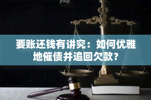 要账还钱有讲究：如何优雅地催债并追回欠款？