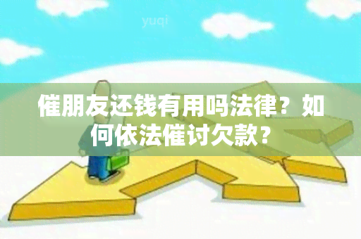 催朋友还钱有用吗法律？如何依法催讨欠款？