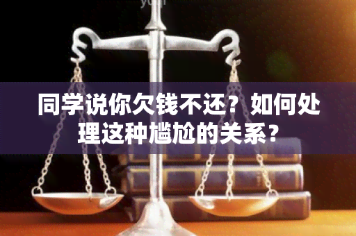 同学说你欠钱不还？如何处理这种尴尬的关系？