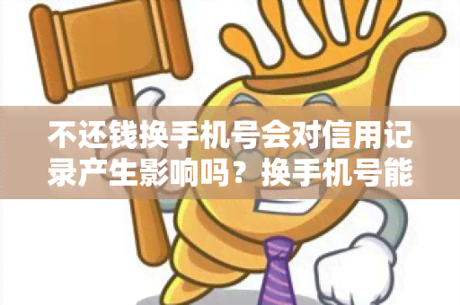 不还钱换手机号会对信用记录产生影响吗？换手机号能否逃避债务追偿？