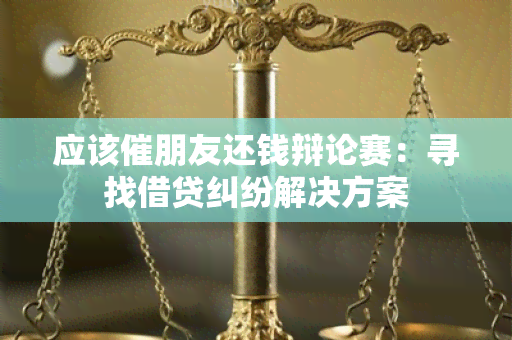 应该催朋友还钱辩论赛：寻找借贷纠纷解决方案